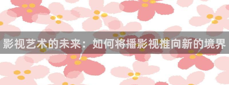 大地影院的优惠条件：影视艺术的未来：如何将播影视推向新的境界